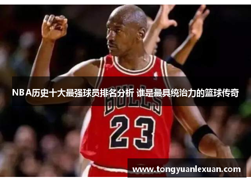 NBA历史十大最强球员排名分析 谁是最具统治力的篮球传奇