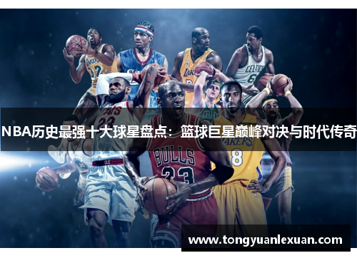 NBA历史最强十大球星盘点：篮球巨星巅峰对决与时代传奇