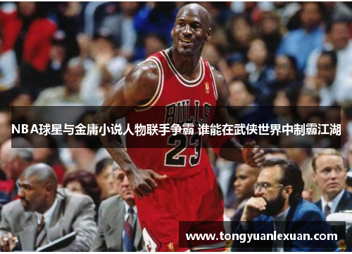 NBA球星与金庸小说人物联手争霸 谁能在武侠世界中制霸江湖